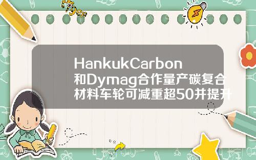 HankukCarbon和Dymag合作量产碳复合材料车轮可减重超50并提升续航