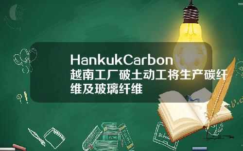 HankukCarbon越南工厂破土动工将生产碳纤维及玻璃纤维