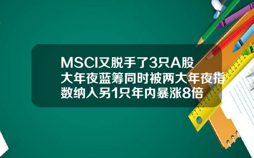 MSCI又脱手了3只A股大年夜蓝筹同时被两大年夜指数纳入另1只年内暴涨8倍