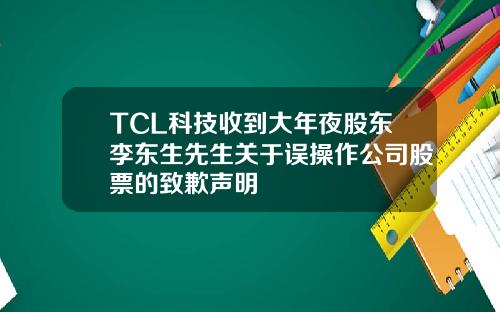 TCL科技收到大年夜股东李东生先生关于误操作公司股票的致歉声明