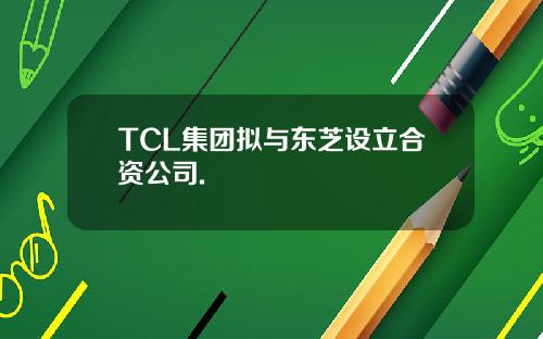 TCL集团拟与东芝设立合资公司.