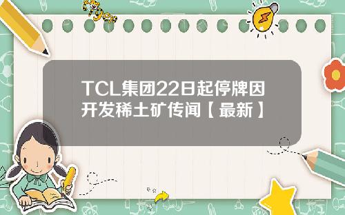 TCL集团22日起停牌因开发稀土矿传闻【最新】