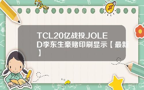 TCL20亿战投JOLED李东生豪赌印刷显示【最新】