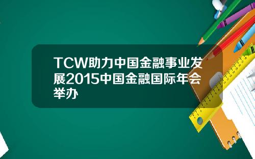 TCW助力中国金融事业发展2015中国金融国际年会举办