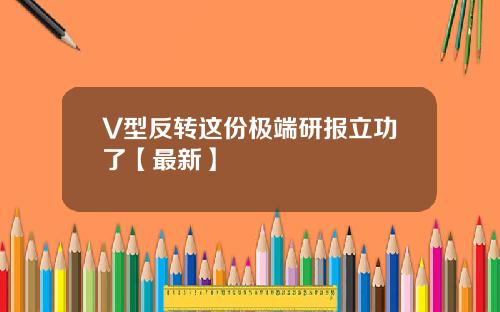 V型反转这份极端研报立功了【最新】