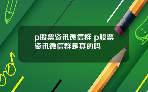 p股票资讯微信群 p股票资讯微信群是真的吗