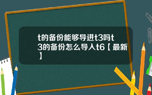 t的备份能够导进t3吗t3的备份怎么导入t6【最新】