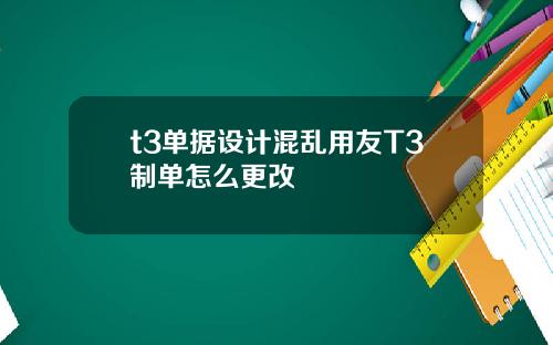 t3单据设计混乱用友T3制单怎么更改