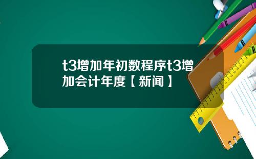 t3增加年初数程序t3增加会计年度【新闻】