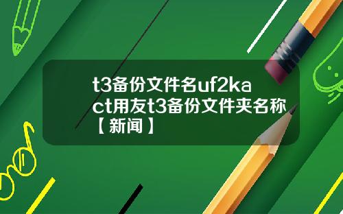 t3备份文件名uf2kact用友t3备份文件夹名称【新闻】