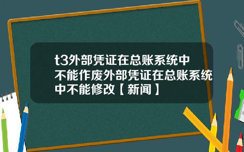 t3外部凭证在总账系统中不能作废外部凭证在总账系统中不能修改【新闻】