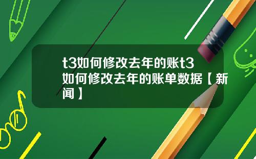 t3如何修改去年的账t3如何修改去年的账单数据【新闻】