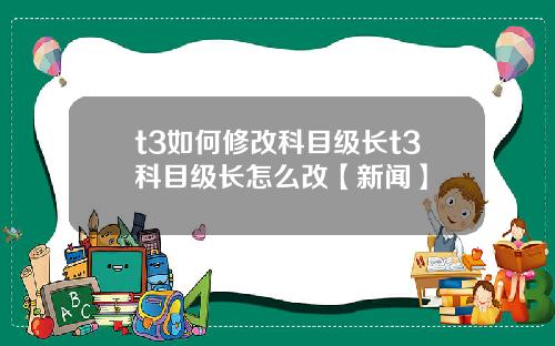 t3如何修改科目级长t3科目级长怎么改【新闻】