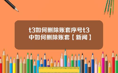 t3如何删除账套序号t3中如何删除账套【新闻】