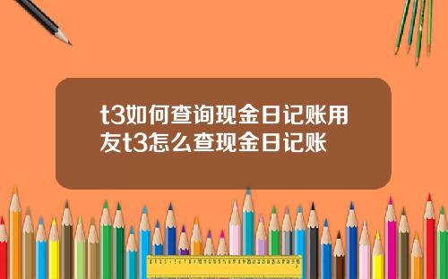 t3如何查询现金日记账用友t3怎么查现金日记账