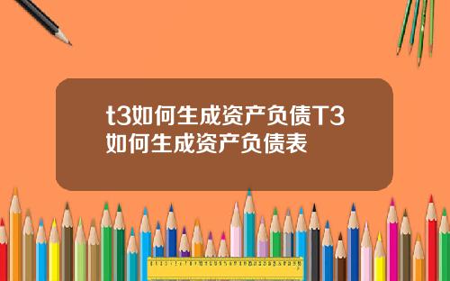 t3如何生成资产负债T3如何生成资产负债表