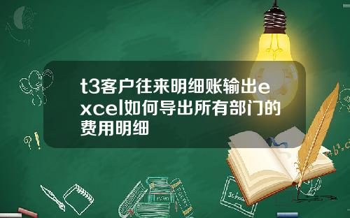 t3客户往来明细账输出excel如何导出所有部门的费用明细