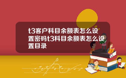 t3客户科目余额表怎么设置密码t3科目余额表怎么设置目录