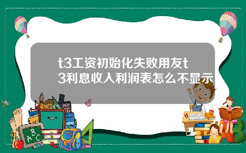 t3工资初始化失败用友t3利息收入利润表怎么不显示