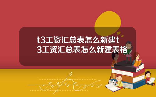 t3工资汇总表怎么新建t3工资汇总表怎么新建表格