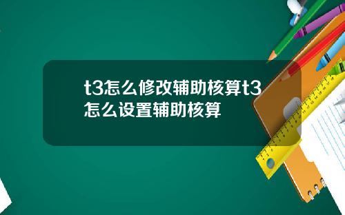 t3怎么修改辅助核算t3怎么设置辅助核算