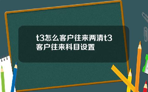 t3怎么客户往来两清t3客户往来科目设置