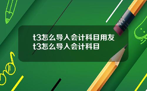 t3怎么导入会计科目用友t3怎么导入会计科目