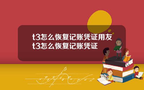 t3怎么恢复记账凭证用友t3怎么恢复记账凭证