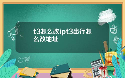 t3怎么改ipt3出行怎么改地址