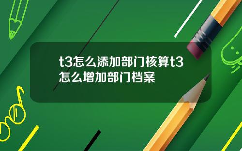 t3怎么添加部门核算t3怎么增加部门档案