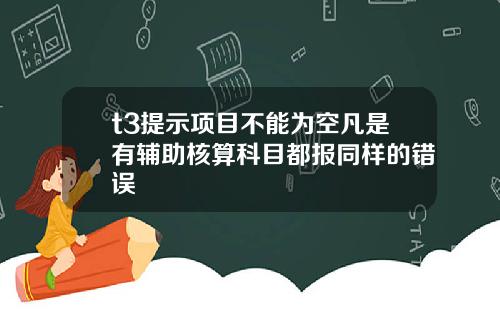 t3提示项目不能为空凡是有辅助核算科目都报同样的错误