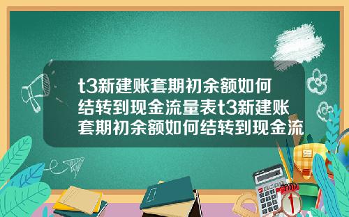 t3新建账套期初余额如何结转到现金流量表t3新建账套期初余额如何结转到现金流量表里