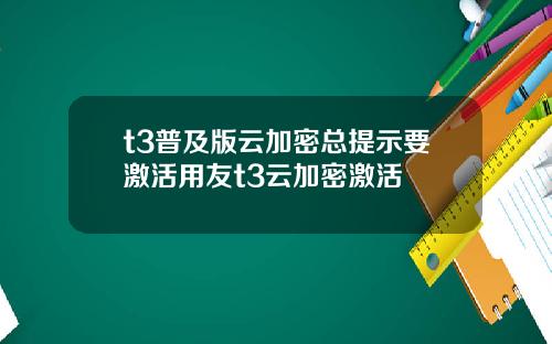 t3普及版云加密总提示要激活用友t3云加密激活