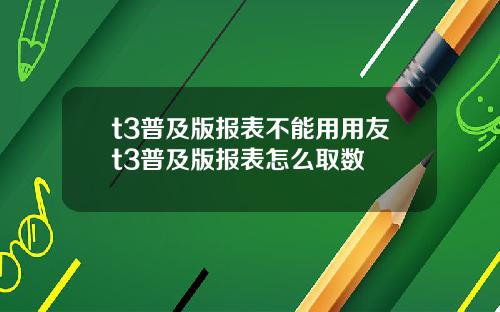 t3普及版报表不能用用友t3普及版报表怎么取数