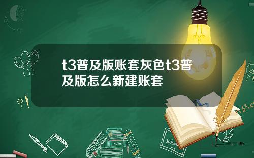 t3普及版账套灰色t3普及版怎么新建账套