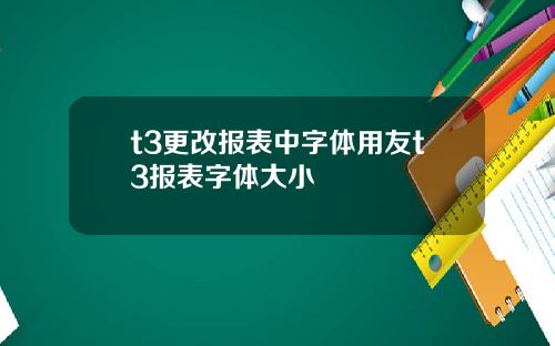 t3更改报表中字体用友t3报表字体大小