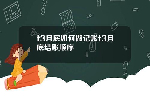 t3月底如何做记账t3月底结账顺序