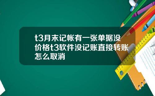 t3月末记帐有一张单据没价格t3软件没记账直接转账怎么取消