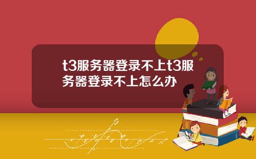 t3服务器登录不上t3服务器登录不上怎么办