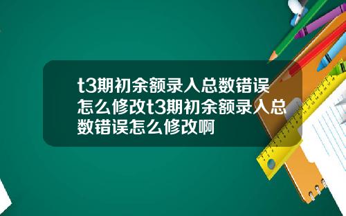 t3期初余额录入总数错误怎么修改t3期初余额录入总数错误怎么修改啊