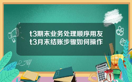 t3期末业务处理顺序用友t3月末结账步骤如何操作