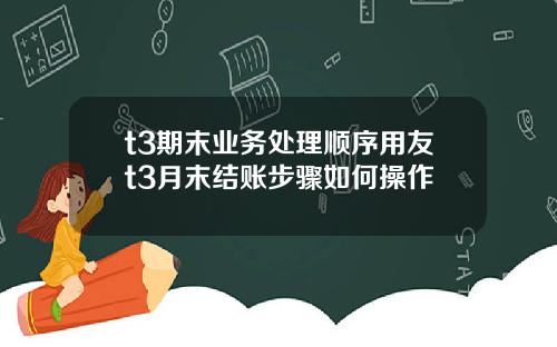 t3期末业务处理顺序用友t3月末结账步骤如何操作