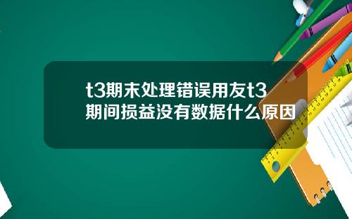 t3期末处理错误用友t3期间损益没有数据什么原因