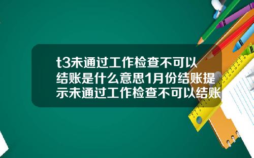 t3未通过工作检查不可以结账是什么意思1月份结账提示未通过工作检查不可以结账