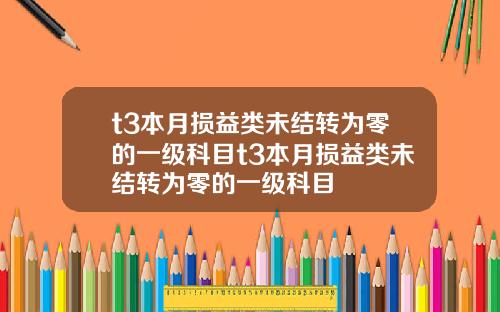 t3本月损益类未结转为零的一级科目t3本月损益类未结转为零的一级科目