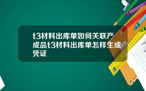 t3材料出库单如何关联产成品t3材料出库单怎样生成凭证