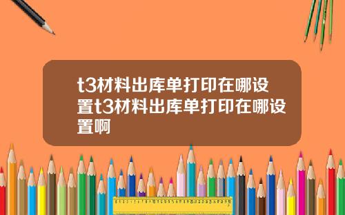 t3材料出库单打印在哪设置t3材料出库单打印在哪设置啊