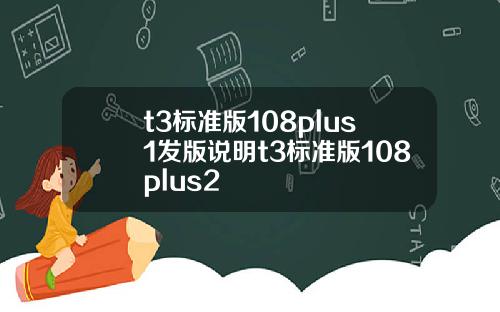 t3标准版108plus1发版说明t3标准版108plus2