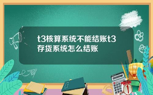 t3核算系统不能结账t3存货系统怎么结账