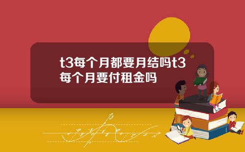 t3每个月都要月结吗t3每个月要付租金吗